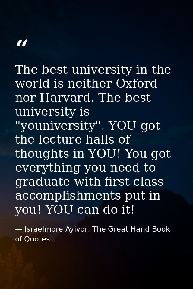 The best university in the world is neither Oxford nor Harvard. The best university is "youniversity". YOU got the lectu — Israelmore Ayivor, The Great Hand Book of Quotes