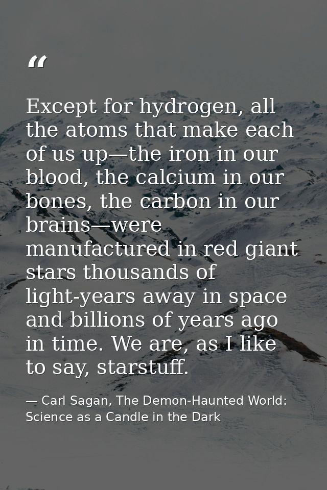 Except for hydrogen, all the atoms that make each of us up—the iron in our blood, the calcium in our bones, the carbon i — Carl Sagan, The Demon-Haunted World: Science as a Candle in the Dark