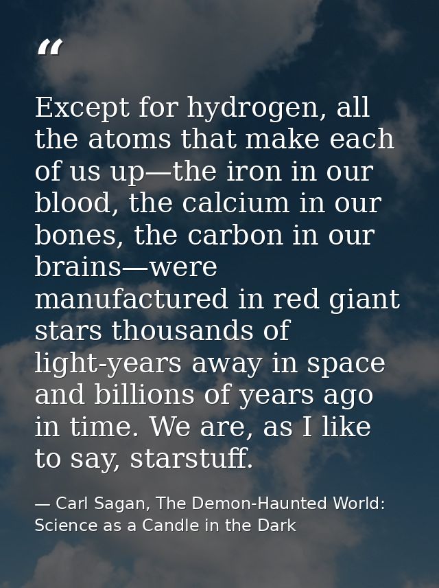 Except for hydrogen, all the atoms that make each of us up—the iron in our blood, the calcium in our bones, the carbon i — Carl Sagan, The Demon-Haunted World: Science as a Candle in the Dark