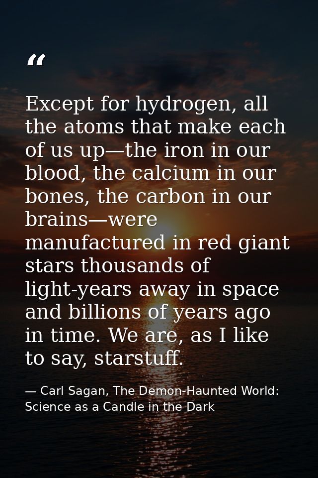 Except for hydrogen, all the atoms that make each of us up—the iron in our blood, the calcium in our bones, the carbon i — Carl Sagan, The Demon-Haunted World: Science as a Candle in the Dark