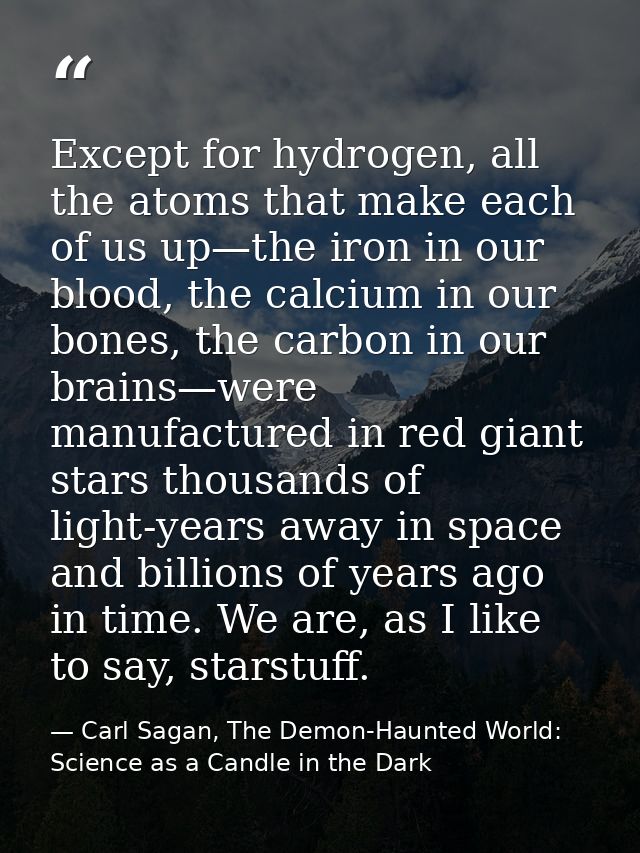 Except for hydrogen, all the atoms that make each of us up—the iron in our blood, the calcium in our bones, the carbon i — Carl Sagan, The Demon-Haunted World: Science as a Candle in the Dark
