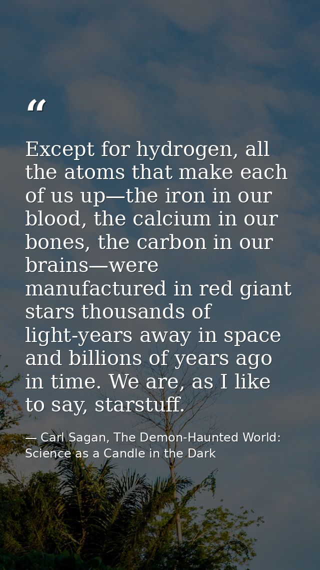 Except for hydrogen, all the atoms that make each of us up—the iron in our blood, the calcium in our bones, the carbon i — Carl Sagan, The Demon-Haunted World: Science as a Candle in the Dark