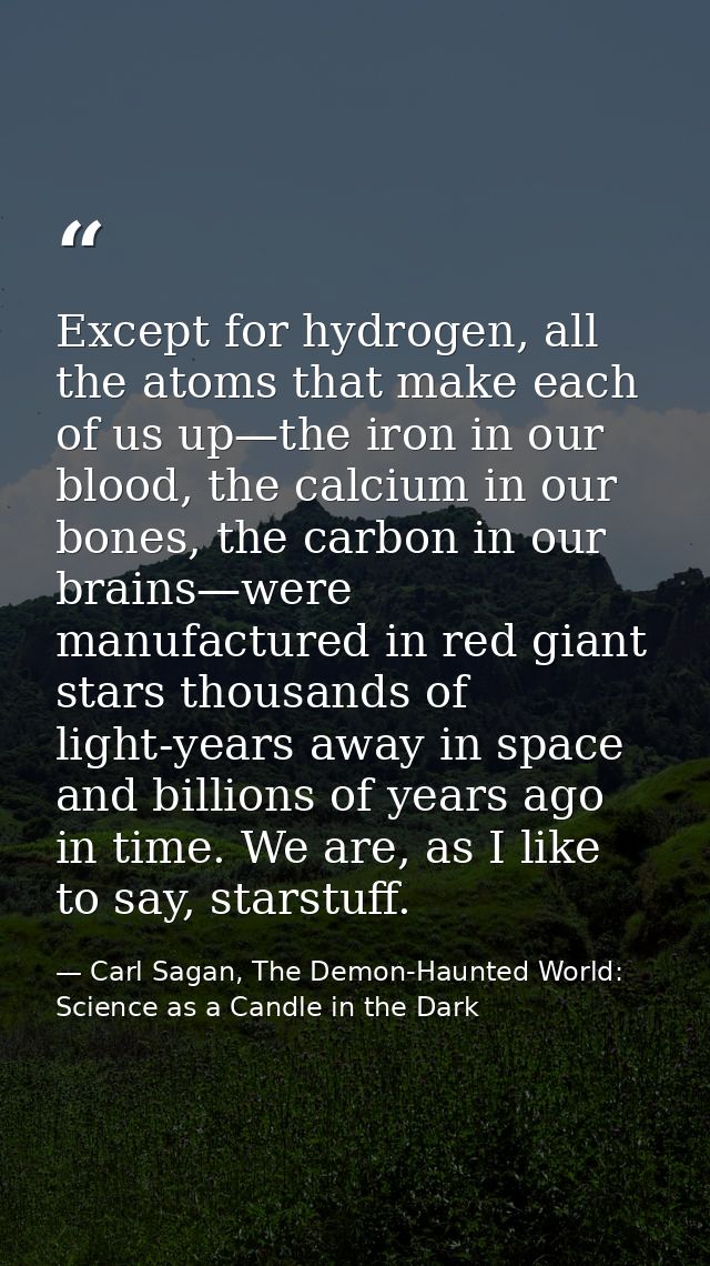 Except for hydrogen, all the atoms that make each of us up—the iron in our blood, the calcium in our bones, the carbon i — Carl Sagan, The Demon-Haunted World: Science as a Candle in the Dark