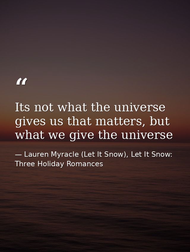 Its not what the universe gives us that matters, but what we give the universe — Lauren Myracle (Let It Snow), Let It Snow: Three Holiday Romances