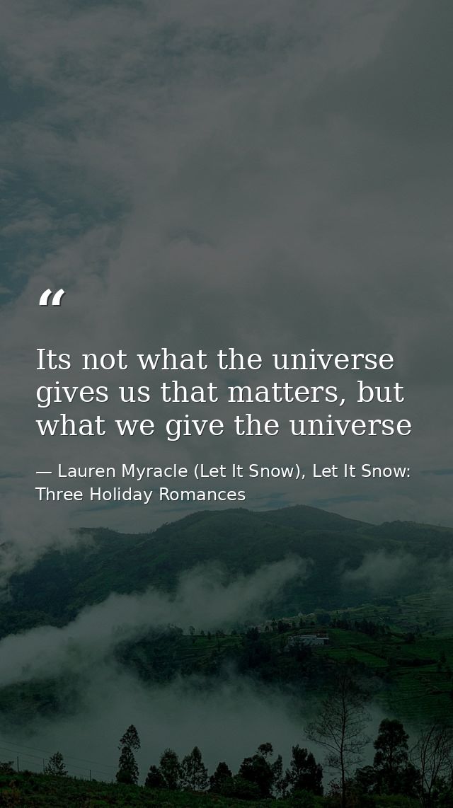 Its not what the universe gives us that matters, but what we give the universe — Lauren Myracle (Let It Snow), Let It Snow: Three Holiday Romances