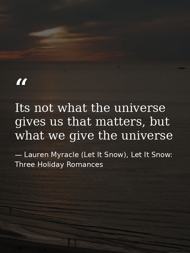 Its not what the universe gives us that matters, but what we give the universe — Lauren Myracle (Let It Snow), Let It Snow: Three Holiday Romances