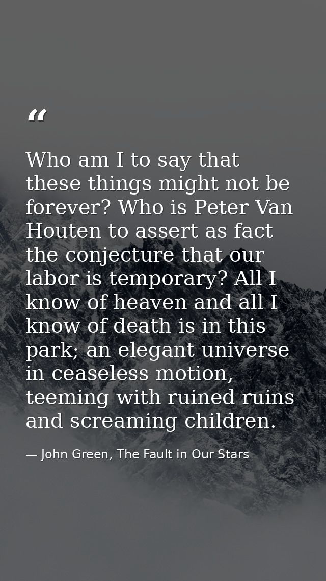 Who am I to say that these things might not be forever? Who is Peter Van Houten to assert as fact the conjecture that ou — John Green, The Fault in Our Stars