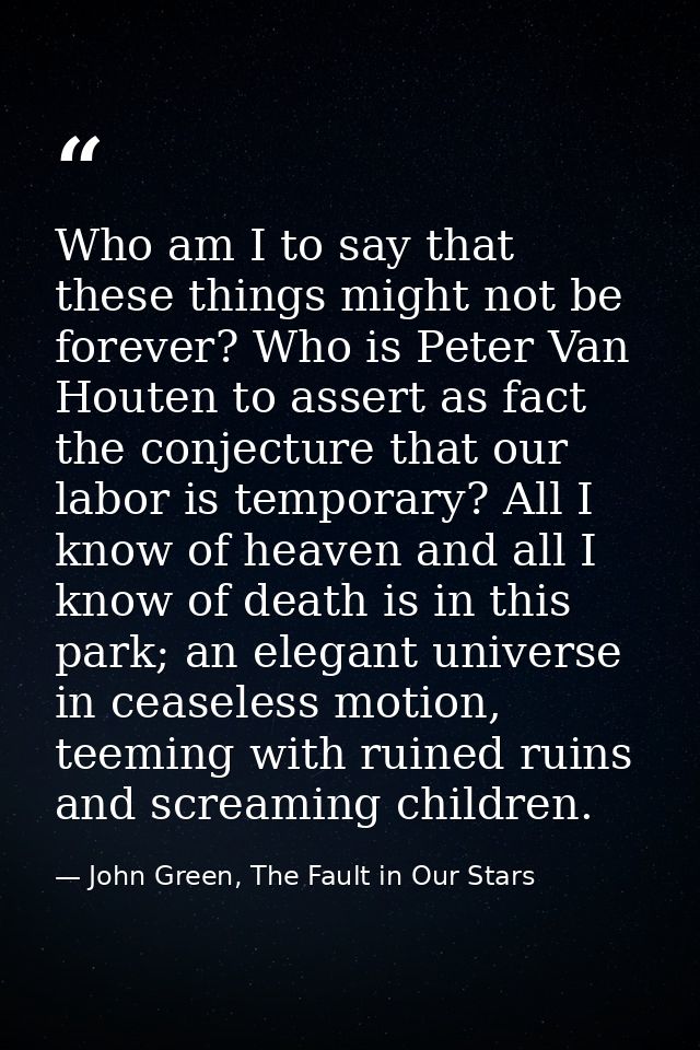 Who am I to say that these things might not be forever? Who is Peter Van Houten to assert as fact the conjecture that ou — John Green, The Fault in Our Stars