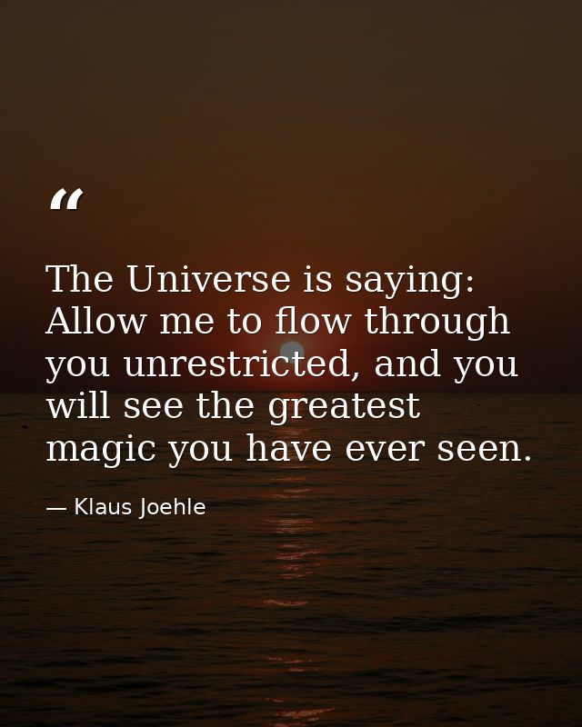 The Universe is saying: Allow me to flow through you unrestricted, and you will see the greatest magic you have ever see — Klaus Joehle