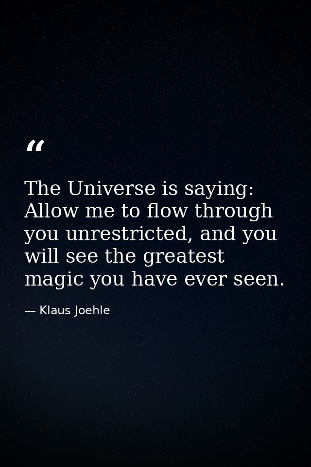 The Universe is saying: Allow me to flow through you unrestricted, and you will see the greatest magic you have ever see — Klaus Joehle