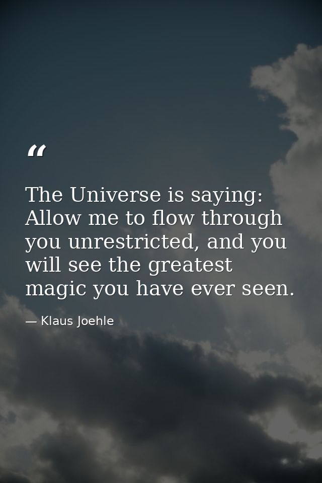The Universe is saying: Allow me to flow through you unrestricted, and you will see the greatest magic you have ever see — Klaus Joehle
