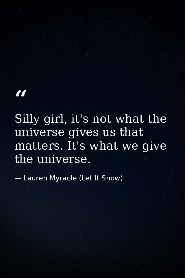 Silly girl, it's not what the universe gives us that matters. It's what we give the universe. — Lauren Myracle (Let It Snow)