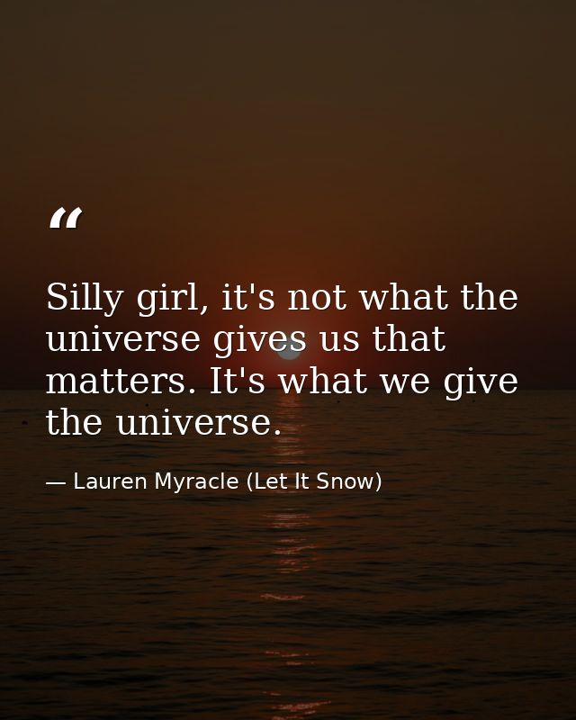 Silly girl, it's not what the universe gives us that matters. It's what we give the universe. — Lauren Myracle (Let It Snow)