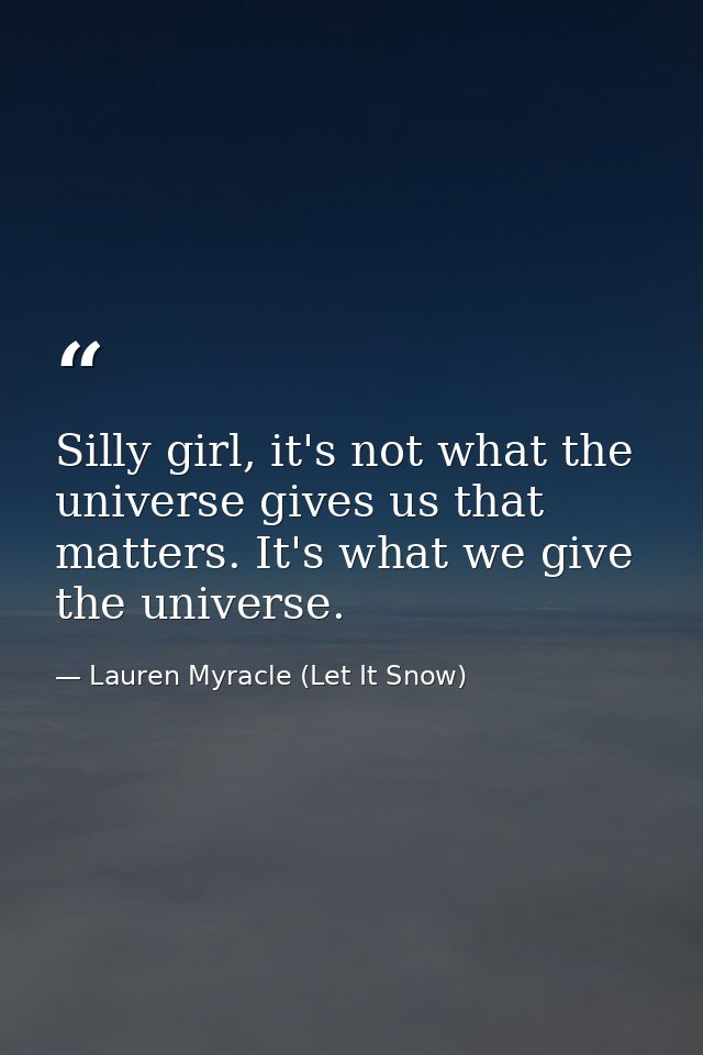 Silly girl, it's not what the universe gives us that matters. It's what we give the universe. — Lauren Myracle (Let It Snow)