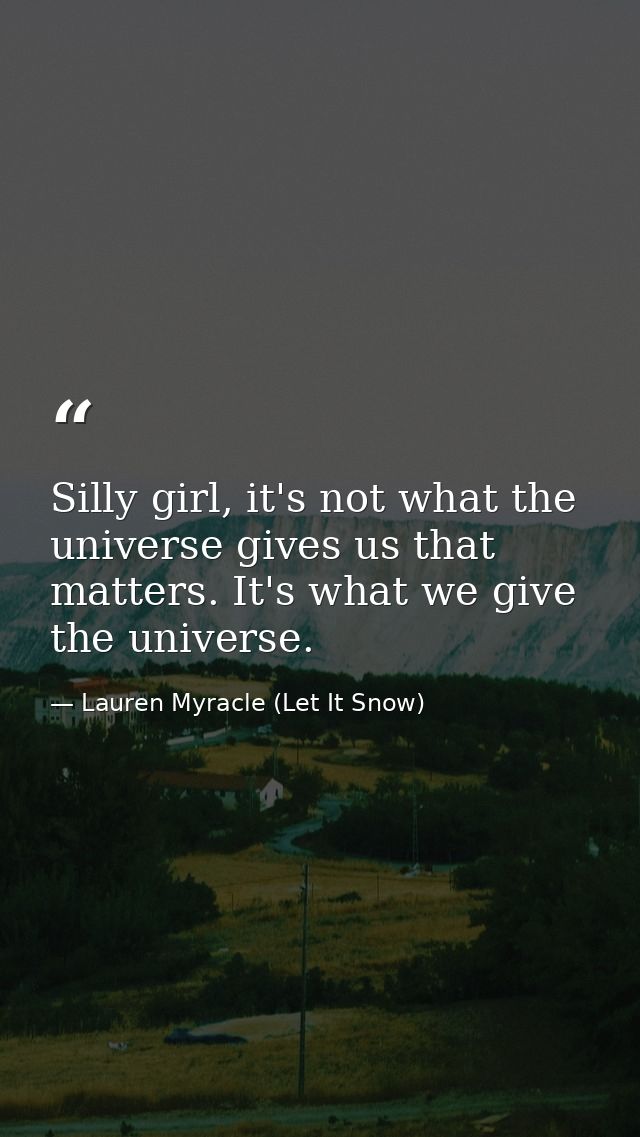 Silly girl, it's not what the universe gives us that matters. It's what we give the universe. — Lauren Myracle (Let It Snow)