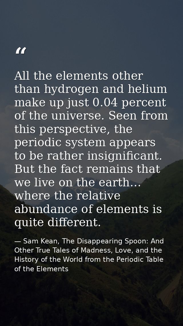 All the elements other than hydrogen and helium make up just 0.04 percent of the universe. Seen from this perspective, t — Sam Kean, The Disappearing Spoon: And Other True Tales of Madness, Love, and the History of the World from the Periodic Table of the Elements