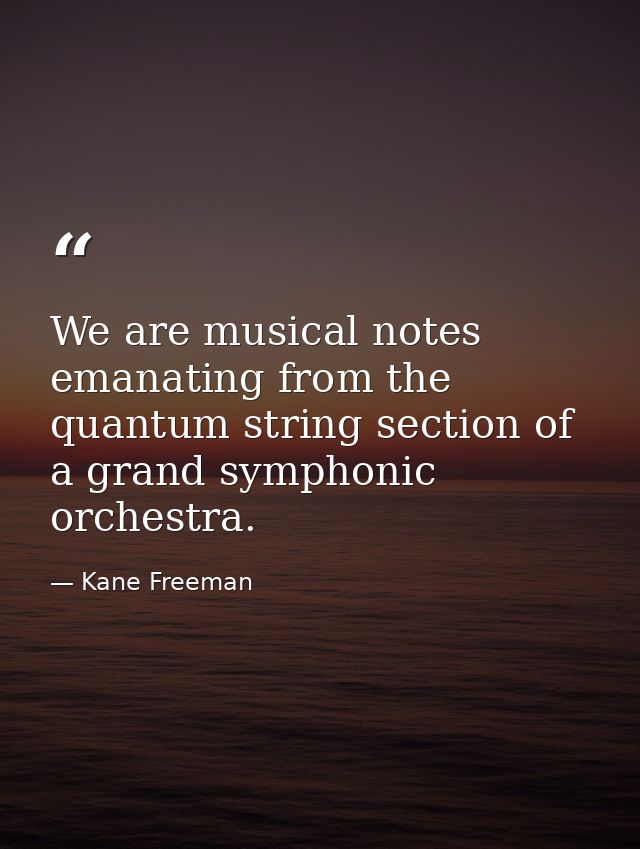 We are musical notes emanating from the quantum string section of a grand symphonic orchestra. — Kane Freeman