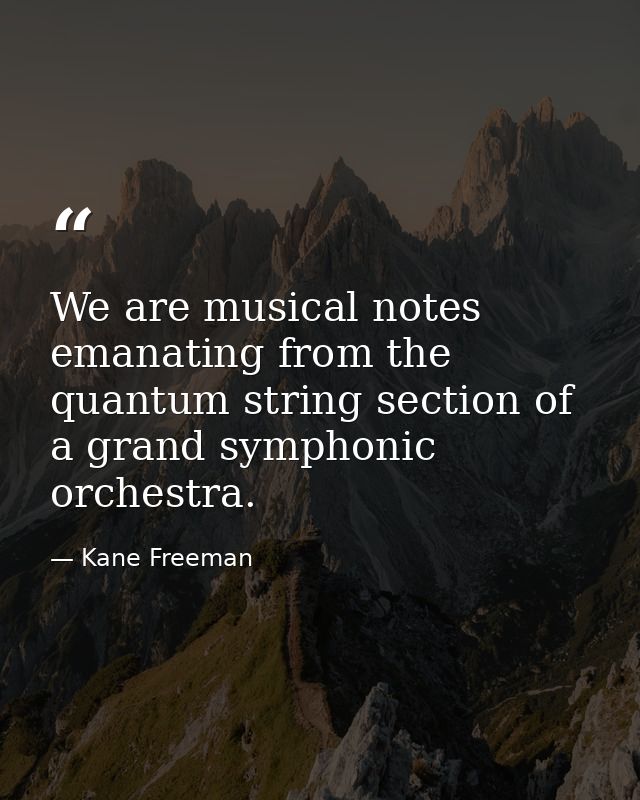 We are musical notes emanating from the quantum string section of a grand symphonic orchestra. — Kane Freeman