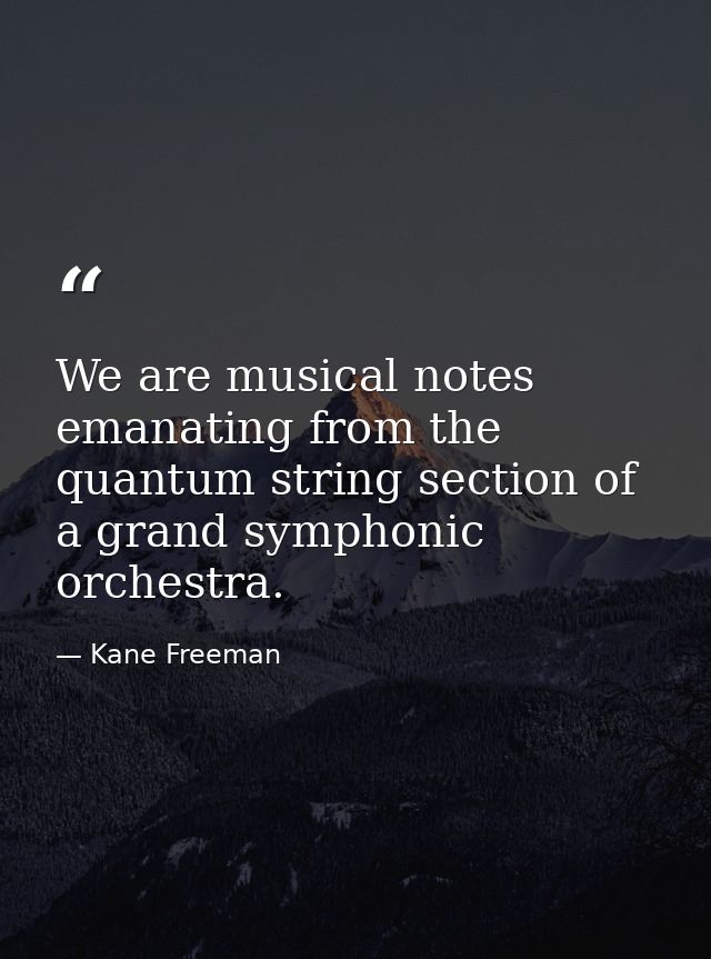 We are musical notes emanating from the quantum string section of a grand symphonic orchestra. — Kane Freeman