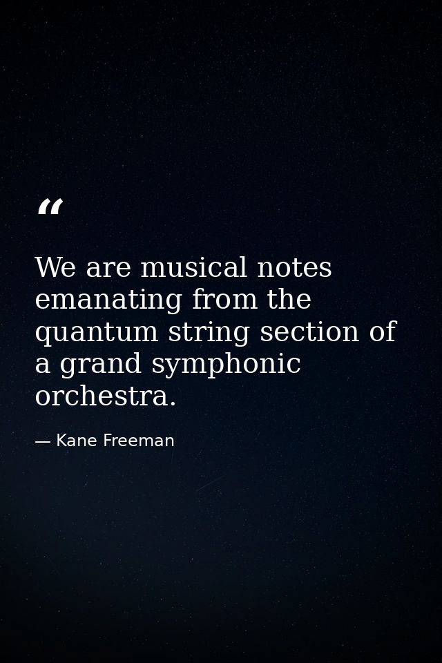 We are musical notes emanating from the quantum string section of a grand symphonic orchestra. — Kane Freeman
