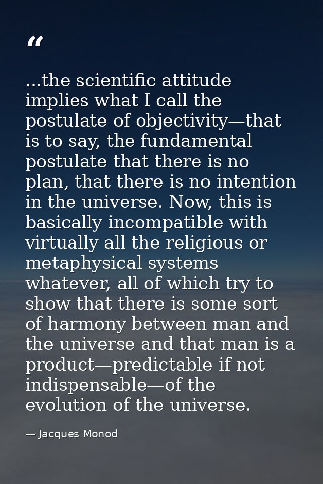 ...the scientific attitude implies what I call the postulate of objectivity—that is to say, the fundamental postulate th — Jacques Monod