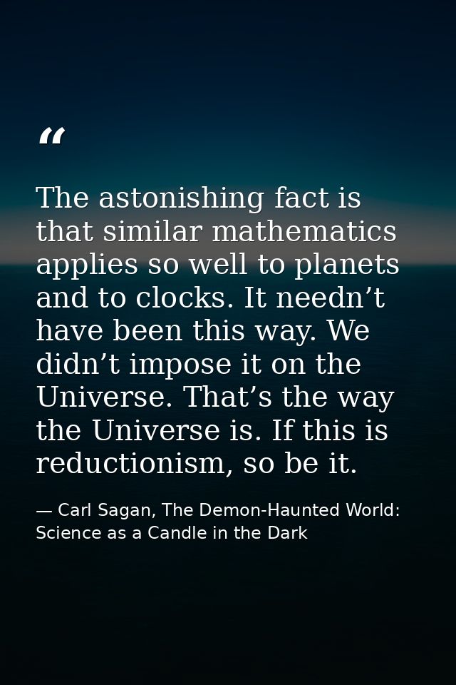 The astonishing fact is that similar mathematics applies so well to planets and to clocks. It needn’t have been this way — Carl Sagan, The Demon-Haunted World: Science as a Candle in the Dark