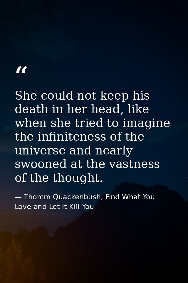 She could not keep his death in her head, like when she tried to imagine the infiniteness of the universe and nearly swo — Thomm Quackenbush, Find What You Love and Let It Kill You