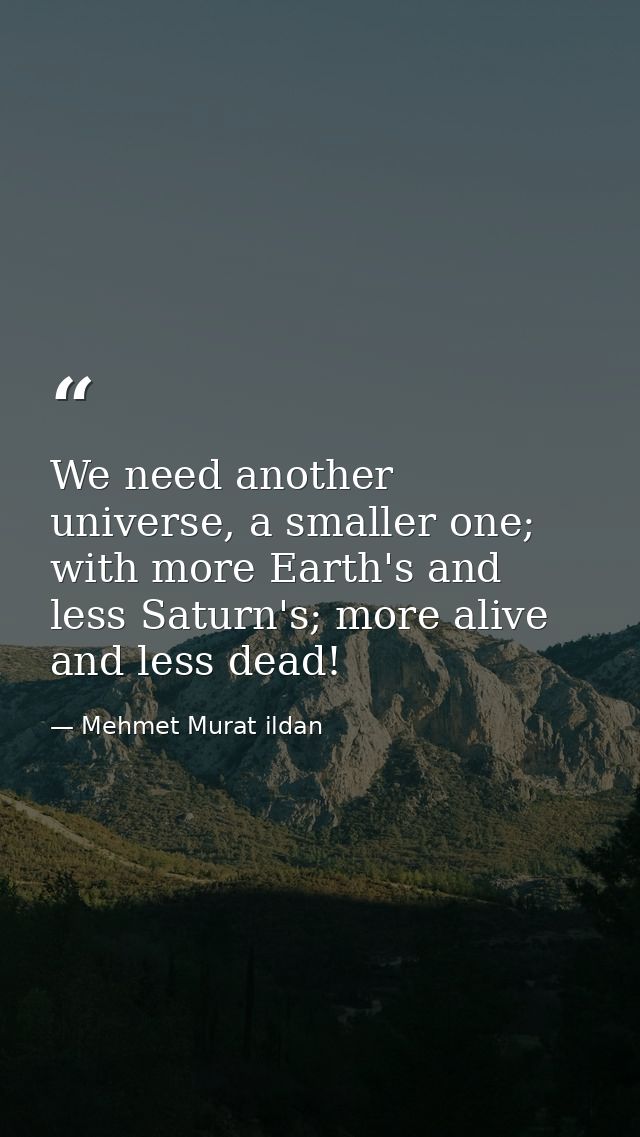 We need another universe, a smaller one; with more Earth's and less Saturn's; more alive and less dead! — Mehmet Murat ildan