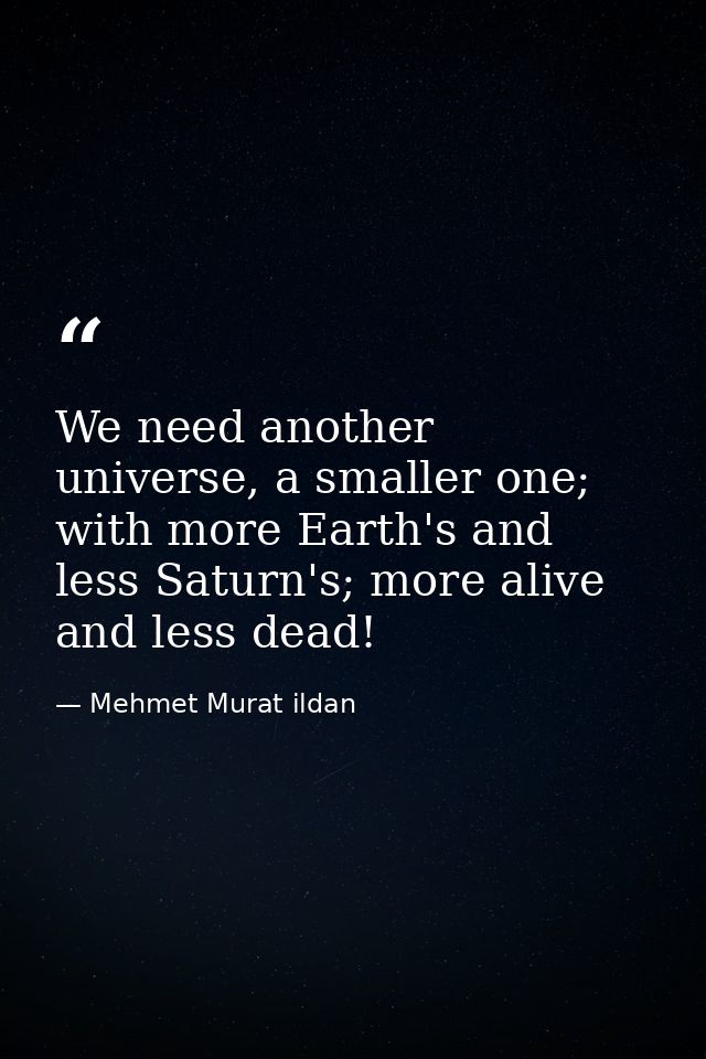We need another universe, a smaller one; with more Earth's and less Saturn's; more alive and less dead! — Mehmet Murat ildan