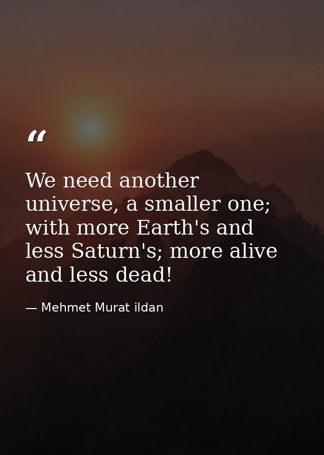 We need another universe, a smaller one; with more Earth's and less Saturn's; more alive and less dead! — Mehmet Murat ildan