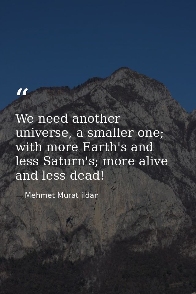 We need another universe, a smaller one; with more Earth's and less Saturn's; more alive and less dead! — Mehmet Murat ildan