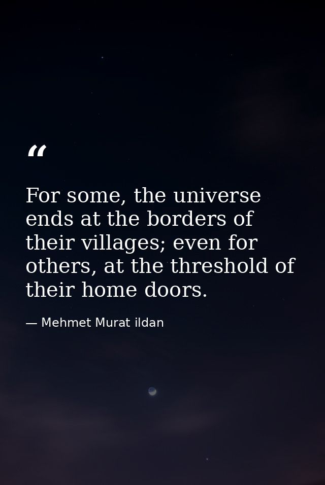 For some, the universe ends at the borders of their villages; even for others, at the threshold of their home doors. — Mehmet Murat ildan
