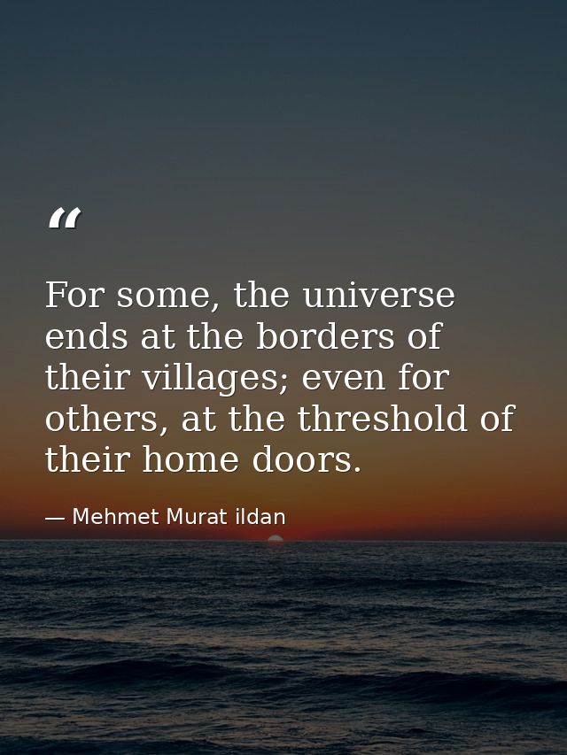 For some, the universe ends at the borders of their villages; even for others, at the threshold of their home doors. — Mehmet Murat ildan