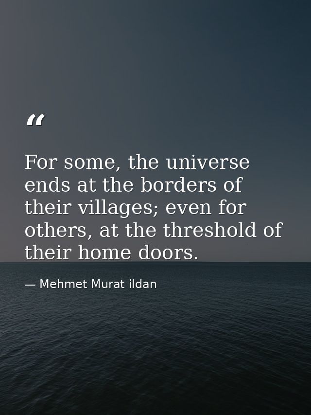 For some, the universe ends at the borders of their villages; even for others, at the threshold of their home doors. — Mehmet Murat ildan