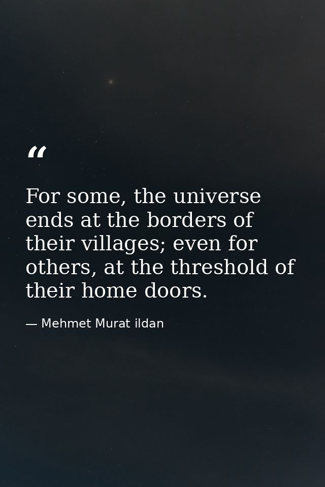 For some, the universe ends at the borders of their villages; even for others, at the threshold of their home doors. — Mehmet Murat ildan