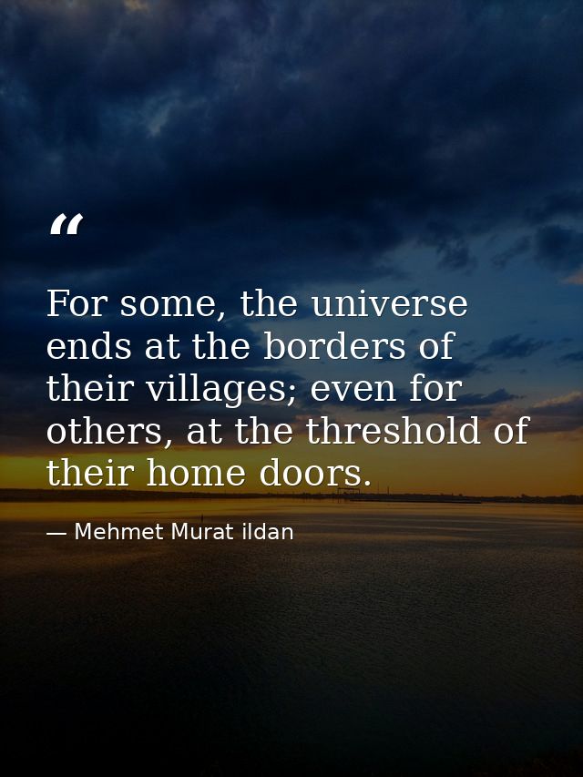 For some, the universe ends at the borders of their villages; even for others, at the threshold of their home doors. — Mehmet Murat ildan