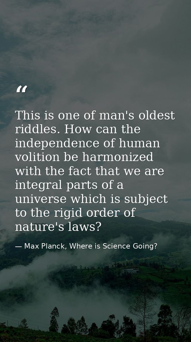 This is one of man's oldest riddles. How can the independence of human volition be harmonized with the fact that we are  — Max Planck, Where is Science Going?