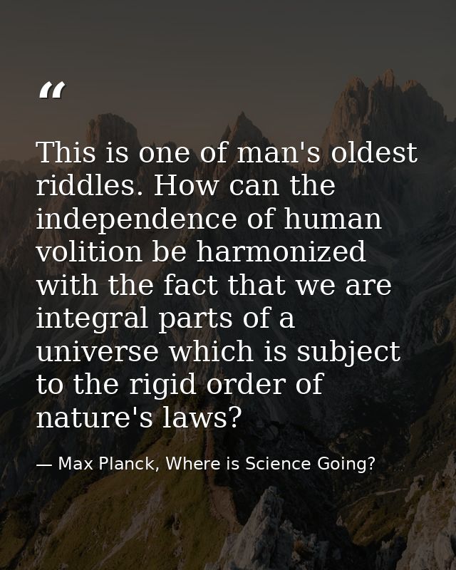 This is one of man's oldest riddles. How can the independence of human volition be harmonized with the fact that we are  — Max Planck, Where is Science Going?