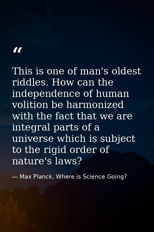 This is one of man's oldest riddles. How can the independence of human volition be harmonized with the fact that we are  — Max Planck, Where is Science Going?