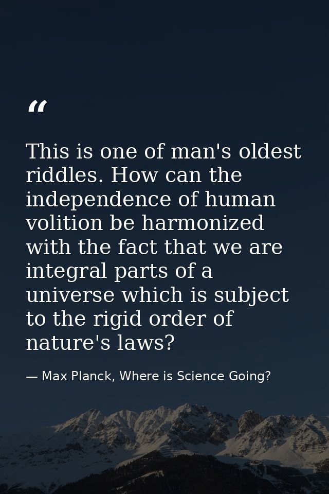 This is one of man's oldest riddles. How can the independence of human volition be harmonized with the fact that we are  — Max Planck, Where is Science Going?