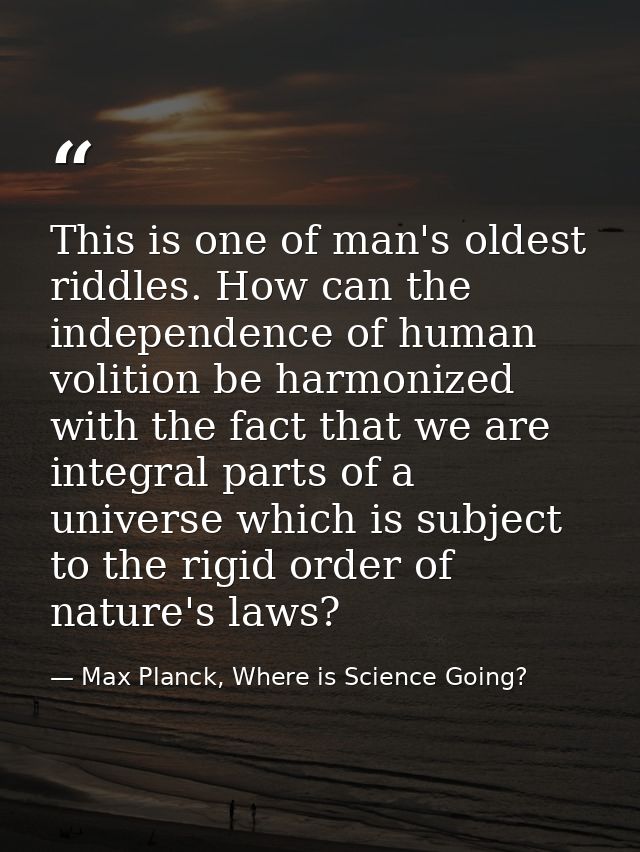 This is one of man's oldest riddles. How can the independence of human volition be harmonized with the fact that we are  — Max Planck, Where is Science Going?