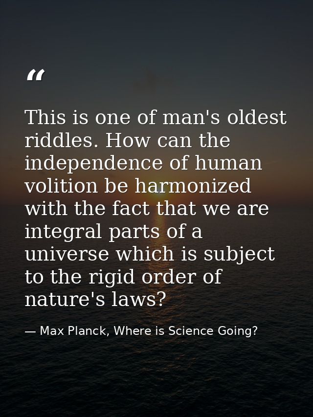 This is one of man's oldest riddles. How can the independence of human volition be harmonized with the fact that we are  — Max Planck, Where is Science Going?