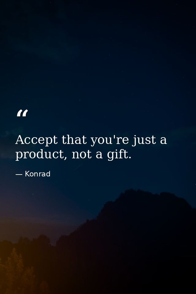 Accept that you're just a product, not a gift. — Konrad