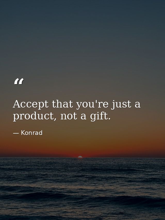 Accept that you're just a product, not a gift. — Konrad