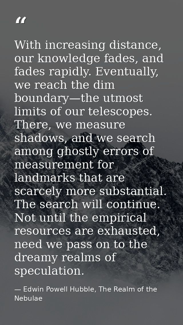 With increasing distance, our knowledge fades, and fades rapidly. Eventually, we reach the dim boundary—the utmost limit — Edwin Powell Hubble, The Realm of the Nebulae