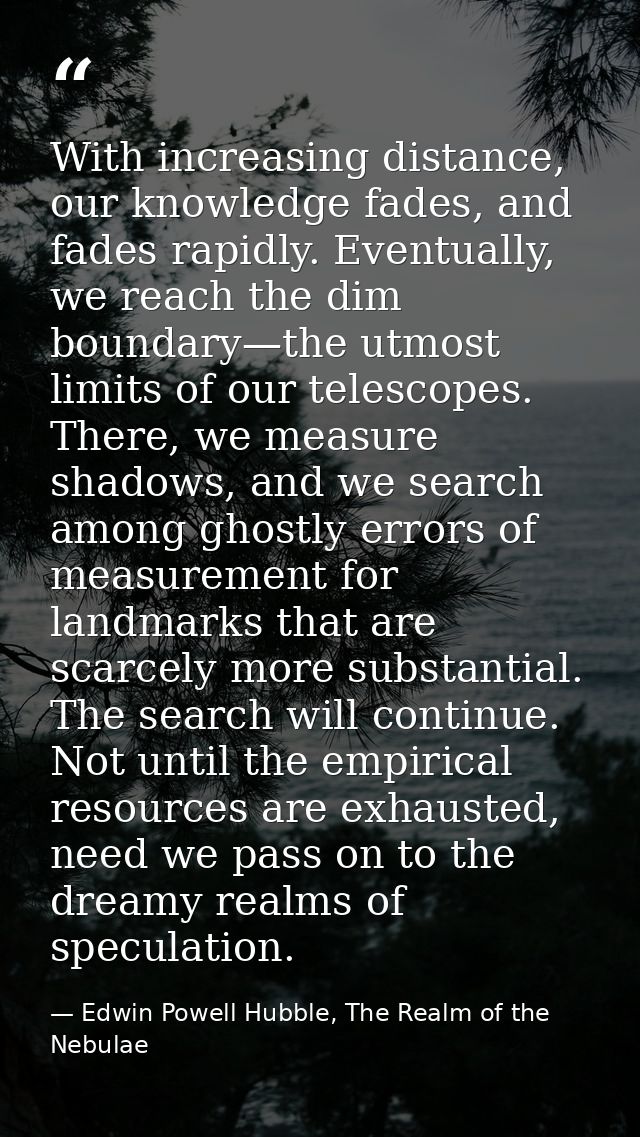 With increasing distance, our knowledge fades, and fades rapidly. Eventually, we reach the dim boundary—the utmost limit — Edwin Powell Hubble, The Realm of the Nebulae