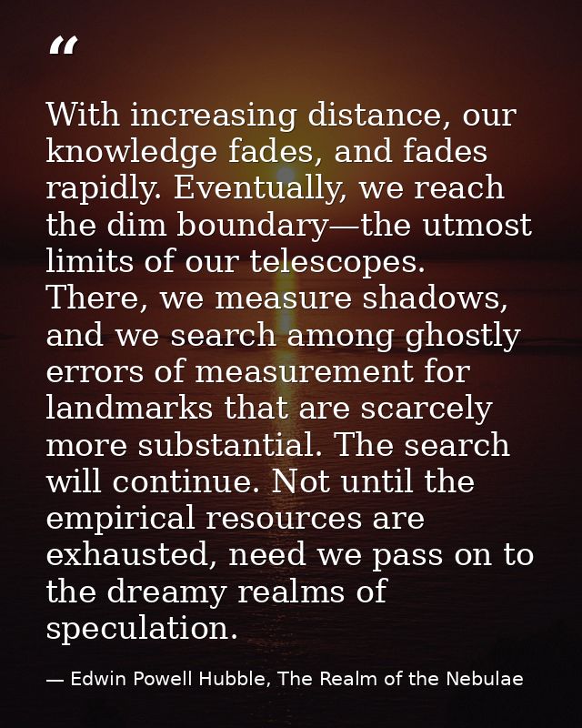 With increasing distance, our knowledge fades, and fades rapidly. Eventually, we reach the dim boundary—the utmost limit — Edwin Powell Hubble, The Realm of the Nebulae