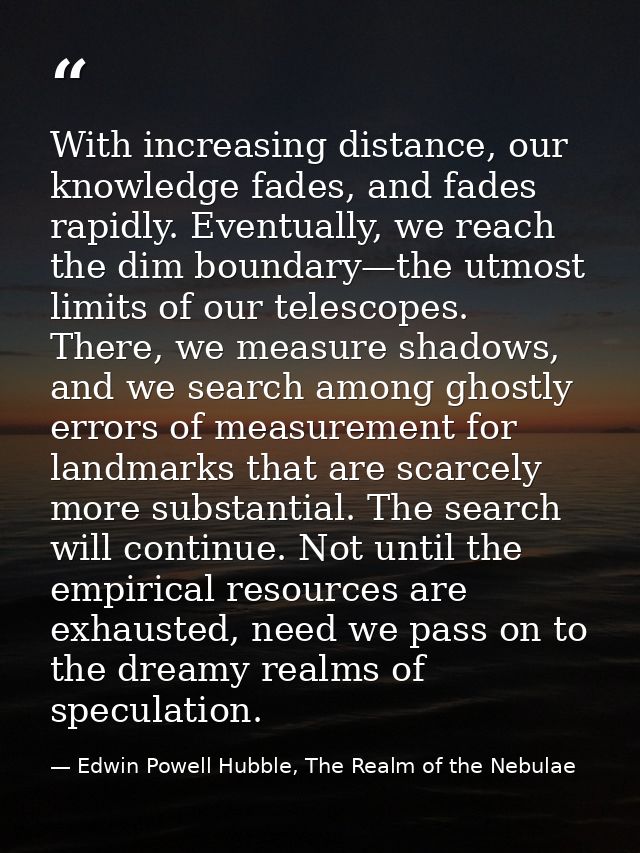 With increasing distance, our knowledge fades, and fades rapidly. Eventually, we reach the dim boundary—the utmost limit — Edwin Powell Hubble, The Realm of the Nebulae
