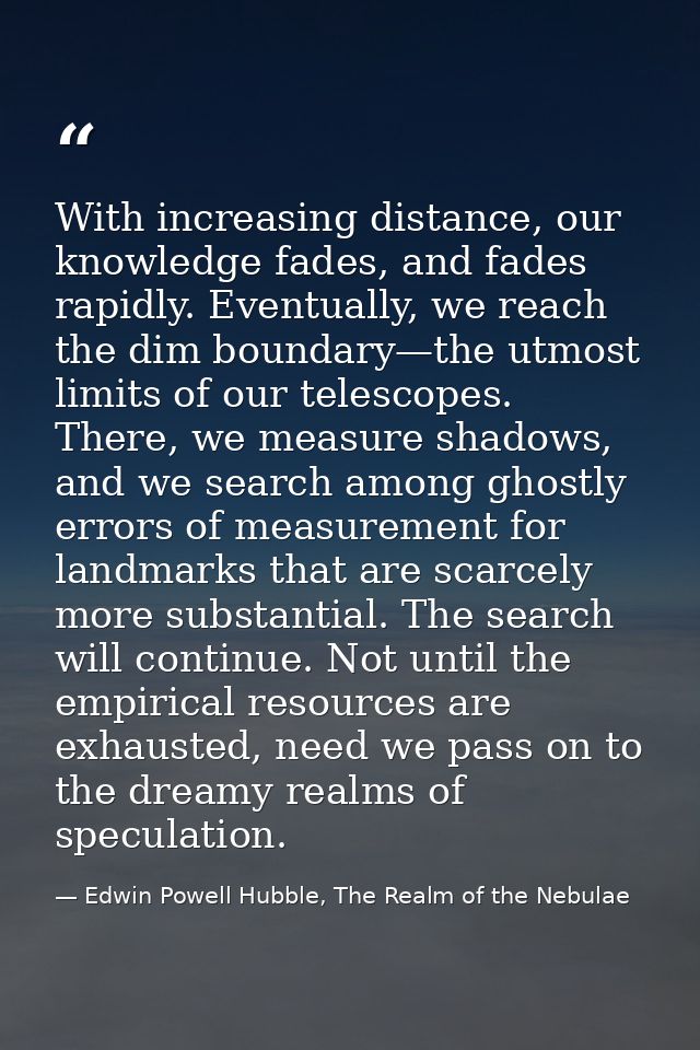 With increasing distance, our knowledge fades, and fades rapidly. Eventually, we reach the dim boundary—the utmost limit — Edwin Powell Hubble, The Realm of the Nebulae