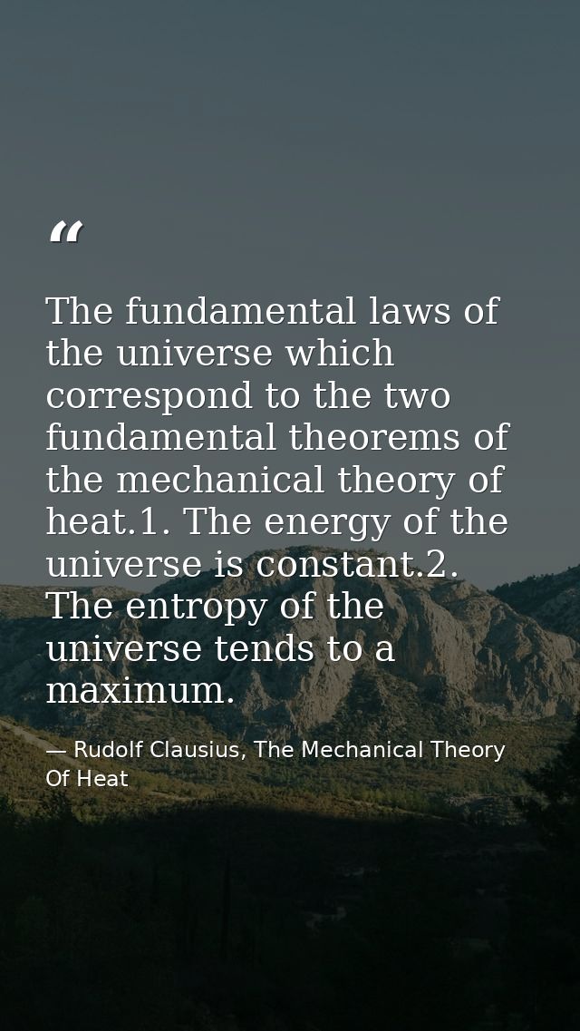 The fundamental laws of the universe which correspond to the two fundamental theorems of the mechanical theory of heat.1 — Rudolf Clausius, The Mechanical Theory Of Heat